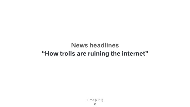 Time (2016)
“How trolls are ruining the internet”
2
News headlines
