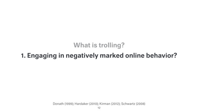 Donath (1999); Hardaker (2010); Kirman (2012); Schwartz (2008)
1. Engaging in negatively marked online behavior?
What is trolling?
12
