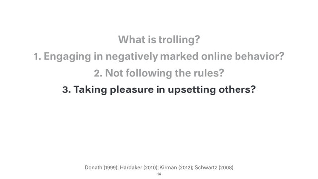 Donath (1999); Hardaker (2010); Kirman (2012); Schwartz (2008)
3. Taking pleasure in upsetting others?
2. Not following the rules?
1. Engaging in negatively marked online behavior?
What is trolling?
14
