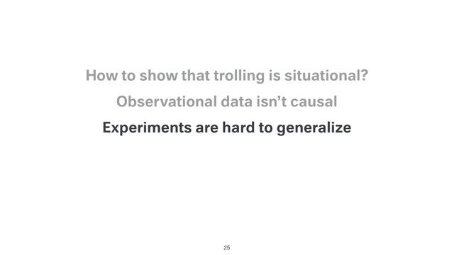 Experiments are hard to generalize
Observational data isn’t causal
How to show that trolling is situational?
25
