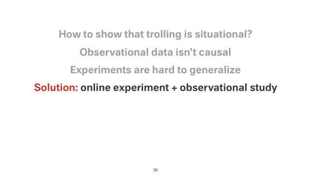 Solution: online experiment + observational study
Experiments are hard to generalize
Observational data isn’t causal
How to show that trolling is situational?
26
