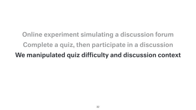 We manipulated quiz difﬁculty and discussion context
Complete a quiz, then participate in a discussion
Online experiment simulating a discussion forum
32

