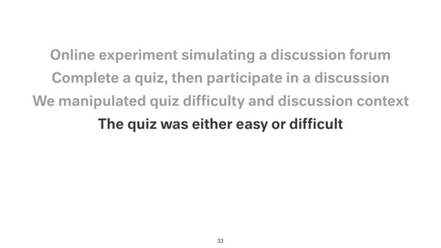 The quiz was either easy or difﬁcult
We manipulated quiz difﬁculty and discussion context
Complete a quiz, then participate in a discussion
Online experiment simulating a discussion forum
33
