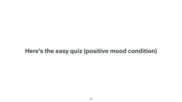 Here’s the easy quiz (positive mood condition)
35
