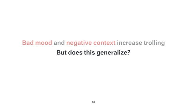 But does this generalize?
53
Bad mood and negative context increase trolling
