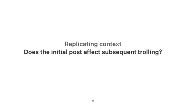 Does the initial post affect subsequent trolling?
65
Replicating context
