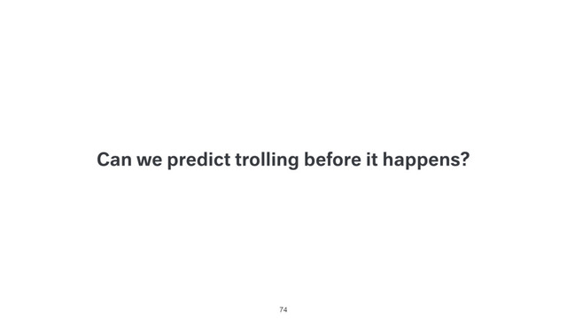 Can we predict trolling before it happens?
74
