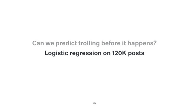 Logistic regression on 120K posts
75
Can we predict trolling before it happens?
