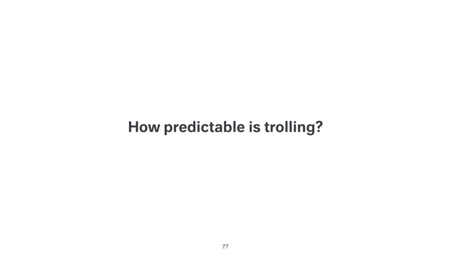 How predictable is trolling?
77
