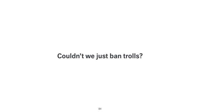 Couldn’t we just ban trolls?
84
