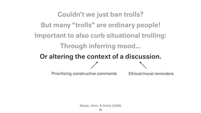 Mazar, Amir, & Ariely (2008)
Or altering the context of a discussion.
88
Through inferring mood…
Important to also curb situational trolling:
But many “trolls” are ordinary people!
Couldn’t we just ban trolls?
Prioritizing constructive comments Ethical/moral reminders

