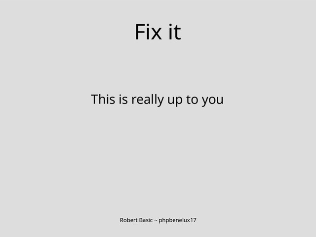 Robert Basic ~ phpbenelux17
Fix it
This is really up to you
