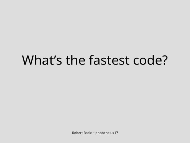 Robert Basic ~ phpbenelux17
What’s the fastest code?
