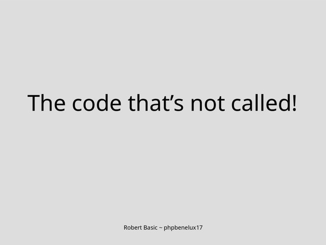 Robert Basic ~ phpbenelux17
The code that’s not called!
