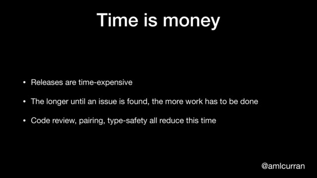 @amlcurran
Time is money
• Releases are time-expensive

• The longer until an issue is found, the more work has to be done

• Code review, pairing, type-safety all reduce this time
