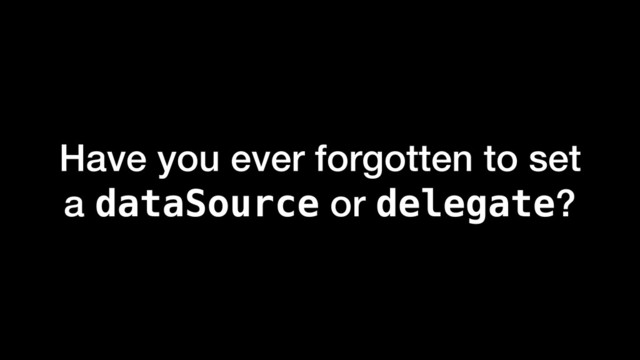 Have you ever forgotten to set
a dataSource or delegate?
