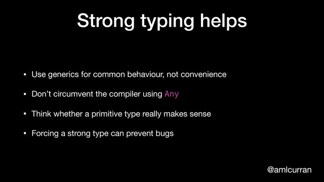 @amlcurran
Strong typing helps
• Use generics for common behaviour, not convenience 

• Don’t circumvent the compiler using Any

• Think whether a primitive type really makes sense

• Forcing a strong type can prevent bugs
