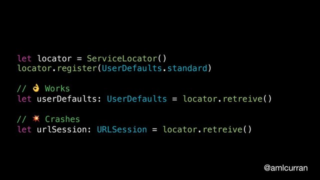 @amlcurran
let locator = ServiceLocator()
locator.register(UserDefaults.standard)
//  Works
let userDefaults: UserDefaults = locator.retreive()
//  Crashes
let urlSession: URLSession = locator.retreive()
