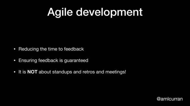 @amlcurran
Agile development
• Reducing the time to feedback

• Ensuring feedback is guaranteed

• It is NOT about standups and retros and meetings!
