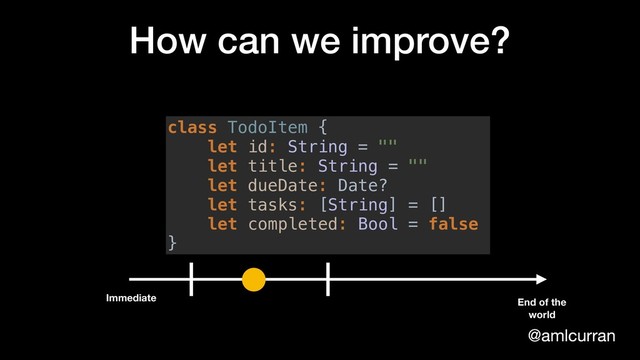 @amlcurran
How can we improve?
class TodoItem {
let id: String = ""
let title: String = ""
let dueDate: Date?
let tasks: [String] = []
let completed: Bool = false
}
Immediate End of the
world
