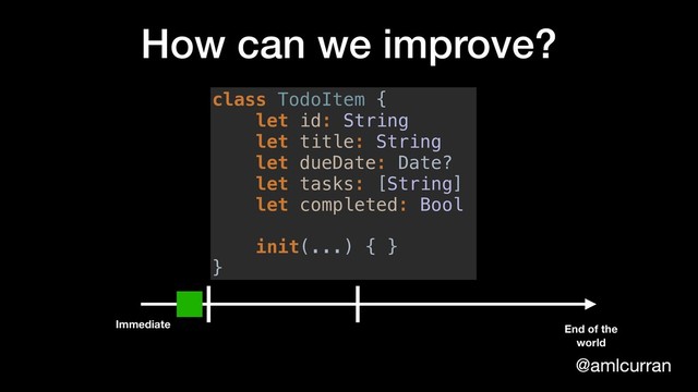 @amlcurran
How can we improve?
class TodoItem {
let id: String
let title: String
let dueDate: Date?
let tasks: [String]
let completed: Bool
init(...) { }
}
Immediate End of the
world
