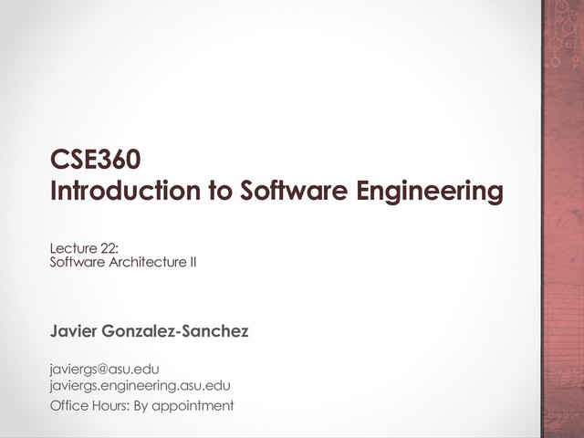 CSE360
Introduction to Software Engineering
Lecture 22:
Software Architecture II
Javier Gonzalez-Sanchez
javiergs@asu.edu
javiergs.engineering.asu.edu
Office Hours: By appointment
