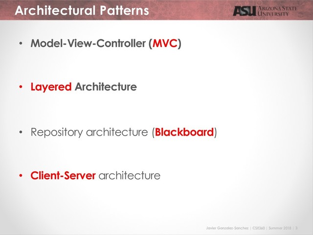Javier Gonzalez-Sanchez | CSE360 | Summer 2018 | 3
Architectural Patterns
• Model-View-Controller (MVC)
• Layered Architecture
• Repository architecture (Blackboard)
• Client-Server architecture
