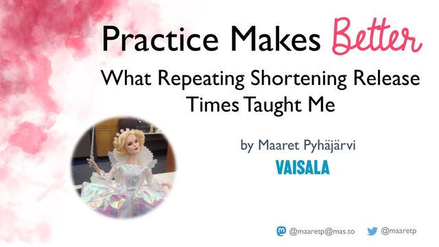 @maaretp
@maaretp@mas.to
by Maaret Pyhäjärvi
Practice Makes Better
What Repeating Shortening Release
Times Taught Me
