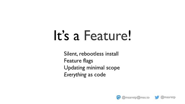 @maaretp
@maaretp@mas.to
It’s a Feature!
Silent, rebootless install
Feature flags
Updating minimal scope
Everything as code
