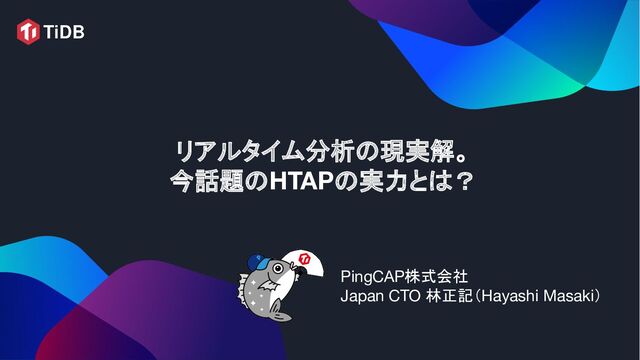 リアルタイム分析の現実解。
今話題のHTAPの実力とは？
PingCAP株式会社
Japan CTO 林正記（Hayashi Masaki）
 
