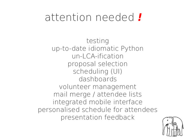 attention needed !
testing
up-to-date idiomatic Python
un-LCA-ification
proposal selection
scheduling (UI)
dashboards
volunteer management
mail merge / attendee lists
integrated mobile interface
personalised schedule for attendees
presentation feedback
