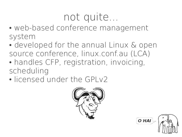●
web-based conference management
system
●
developed for the annual Linux & open
source conference, linux.conf.au (LCA)
●
handles CFP, registration, invoicing,
scheduling
●
licensed under the GPLv2
not quite...
O HAI
