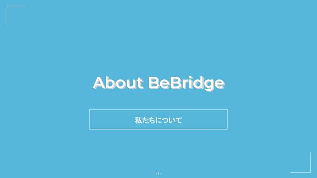 About BeBridge
- 9 -
私たちについて
About BeBridge

