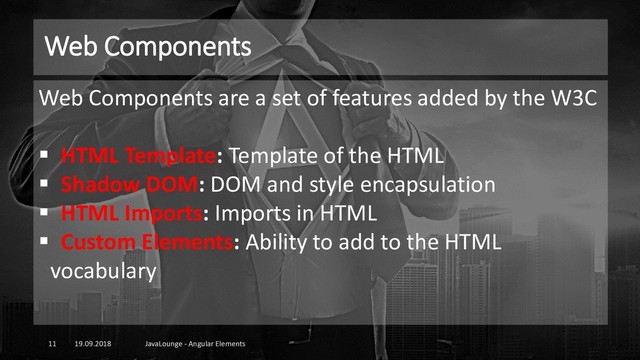 Web Components
19.09.2018 JavaLounge - Angular Elements
11
Web Components are a set of features added by the W3C
▪ HTML Template: Template of the HTML
▪ Shadow DOM: DOM and style encapsulation
▪ HTML Imports: Imports in HTML
▪ Custom Elements: Ability to add to the HTML
vocabulary
