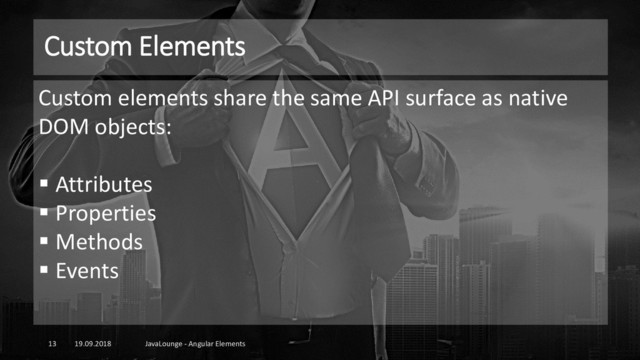 Custom Elements
19.09.2018 JavaLounge - Angular Elements
13
Custom elements share the same API surface as native
DOM objects:
▪ Attributes
▪ Properties
▪ Methods
▪ Events
