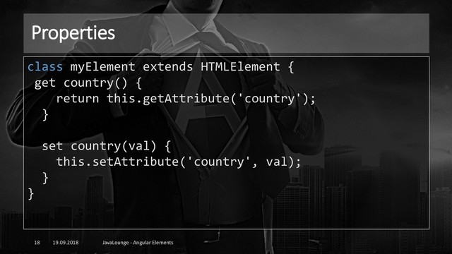 Properties
19.09.2018 JavaLounge - Angular Elements
18
class myElement extends HTMLElement {
get country() {
return this.getAttribute('country');
}
set country(val) {
this.setAttribute('country', val);
}
}
