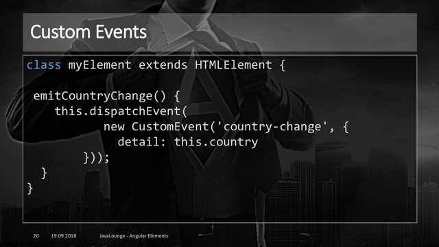Custom Events
19.09.2018 JavaLounge - Angular Elements
20
class myElement extends HTMLElement {
emitCountryChange() {
this.dispatchEvent(
new CustomEvent('country-change', {
detail: this.country
}));
}
}
