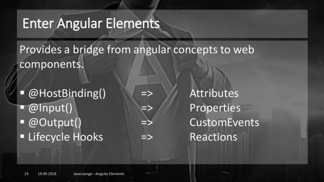 Enter Angular Elements
19.09.2018 JavaLounge - Angular Elements
23
Provides a bridge from angular concepts to web
components.
▪ @HostBinding() => Attributes
▪ @Input() => Properties
▪ @Output() => CustomEvents
▪ Lifecycle Hooks => Reactions
