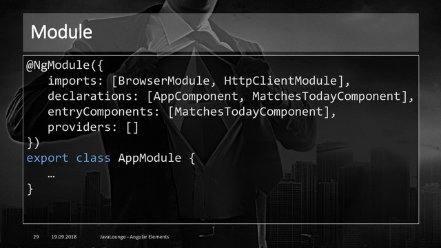Module
19.09.2018 JavaLounge - Angular Elements
29
@NgModule({
imports: [BrowserModule, HttpClientModule],
declarations: [AppComponent, MatchesTodayComponent],
entryComponents: [MatchesTodayComponent],
providers: []
})
export class AppModule {
…
}
