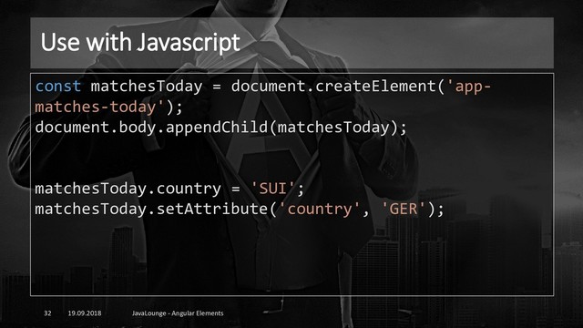 Use with Javascript
19.09.2018 JavaLounge - Angular Elements
32
const matchesToday = document.createElement('app-
matches-today');
document.body.appendChild(matchesToday);
matchesToday.country = 'SUI';
matchesToday.setAttribute('country', 'GER');
