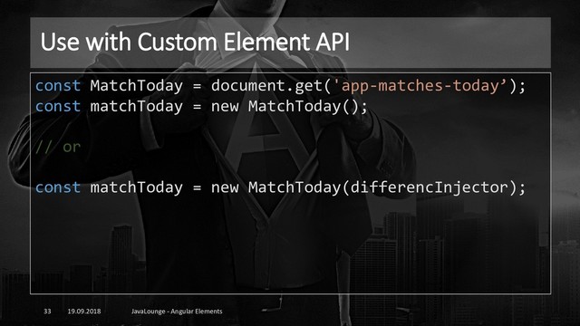 Use with Custom Element API
19.09.2018 JavaLounge - Angular Elements
33
const MatchToday = document.get('app-matches-today’);
const matchToday = new MatchToday();
// or
const matchToday = new MatchToday(differencInjector);
