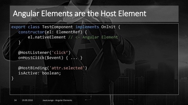 Angular Elements are the Host Element
19.09.2018 JavaLounge - Angular Elements
34
export class TestComponent implements OnInit {
constructor(el: ElementRef) {
el.nativeElement // <- Angular Element
}
@HostListener('click’)
onHostClick($event) { ... }
@HostBinding('attr.selected')
isActive: boolean;
}

