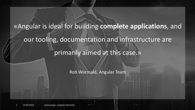 19.09.2018 JavaLounge - Angular Elements
5
«Angular is ideal for building complete applications, and
our tooling, documentation and infrastructure are
primarily aimed at this case.»
Rob Wormald, Angular Team

