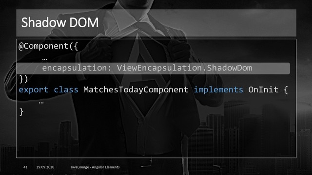 Shadow DOM
19.09.2018 JavaLounge - Angular Elements
41
@Component({
…
encapsulation: ViewEncapsulation.ShadowDom
})
export class MatchesTodayComponent implements OnInit {
…
}
