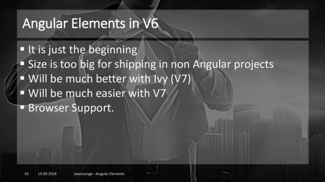 Angular Elements in V6
19.09.2018 JavaLounge - Angular Elements
43
▪ It is just the beginning
▪ Size is too big for shipping in non Angular projects
▪ Will be much better with Ivy (V7)
▪ Will be much easier with V7
▪ Browser Support.
