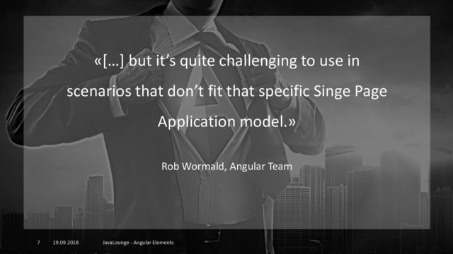 19.09.2018 JavaLounge - Angular Elements
7
«[…] but it’s quite challenging to use in
scenarios that don’t fit that specific Singe Page
Application model.»
Rob Wormald, Angular Team
