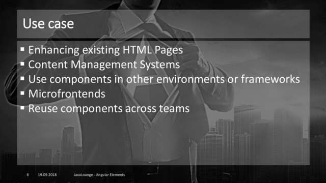 Use case
19.09.2018 JavaLounge - Angular Elements
8
▪ Enhancing existing HTML Pages
▪ Content Management Systems
▪ Use components in other environments or frameworks
▪ Microfrontends
▪ Reuse components across teams
