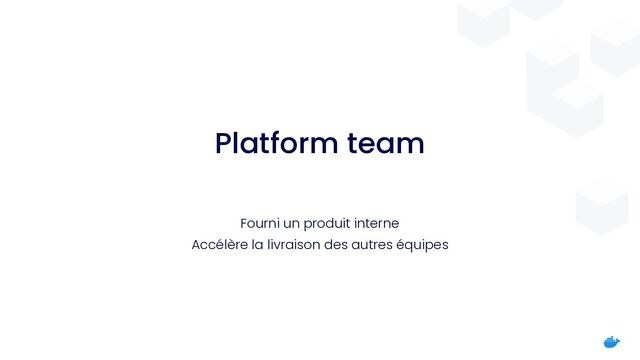 Platform team
Fourni un produit interne


Accélère la livraison des autres équipes
