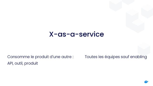 X-as-a-service
Consomme le produit d’une autre :


API, outil, produit
Toutes les équipes sauf enabling
