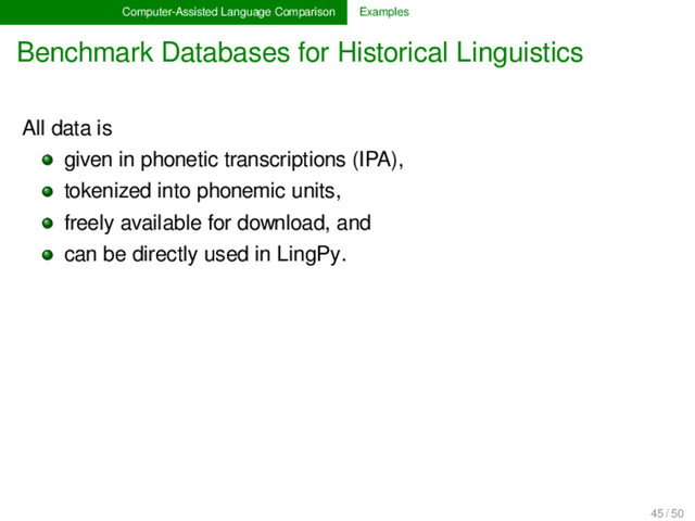 Computer-Assisted Language Comparison Examples
Benchmark Databases for Historical Linguistics
All data is
given in phonetic transcriptions (IPA),
tokenized into phonemic units,
freely available for download, and
can be directly used in LingPy.
45 / 50
